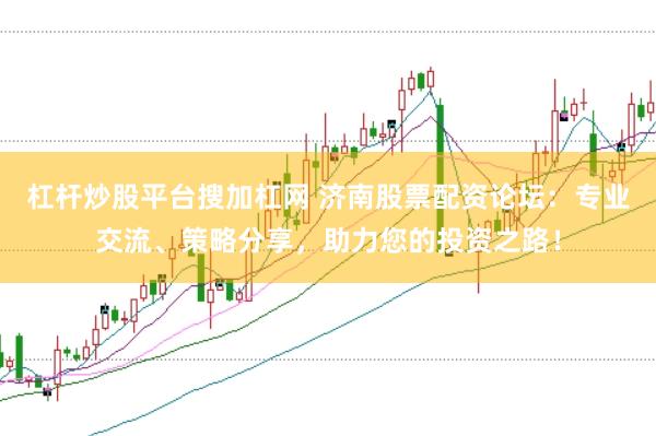 杠杆炒股平台搜加杠网 济南股票配资论坛：专业交流、策略分享，助力您的投资之路！