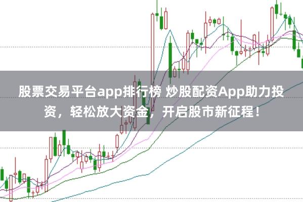股票交易平台app排行榜 炒股配资App助力投资，轻松放大资金，开启股市新征程！