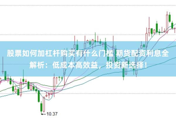 股票如何加杠杆购买有什么门槛 期货配资利息全解析：低成本高效益，投资新选择！