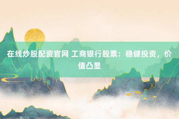 在线炒股配资官网 工商银行股票：稳健投资，价值凸显