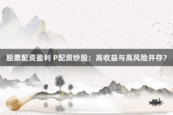 股票配资盈利 P配资炒股：高收益与高风险并存？