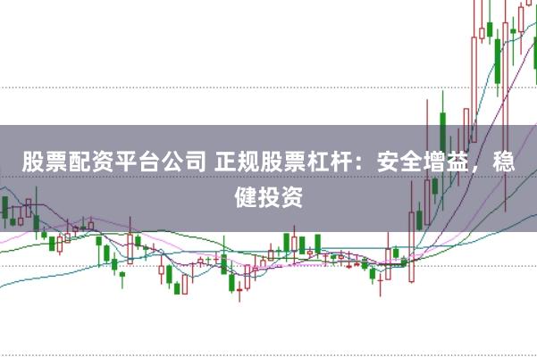 股票配资平台公司 正规股票杠杆：安全增益，稳健投资
