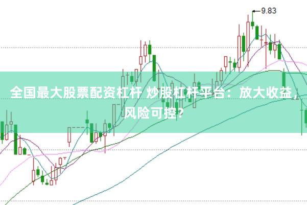 全国最大股票配资杠杆 炒股杠杆平台：放大收益，风险可控？