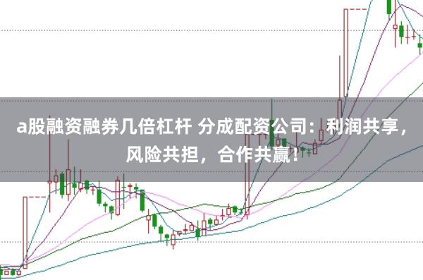 a股融资融券几倍杠杆 分成配资公司：利润共享，风险共担，合作共赢！
