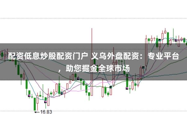 配资低息炒股配资门户 义乌外盘配资：专业平台，助您掘金全球市场