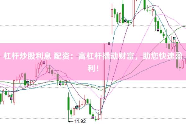杠杆炒股利息 配资：高杠杆撬动财富，助您快速盈利！