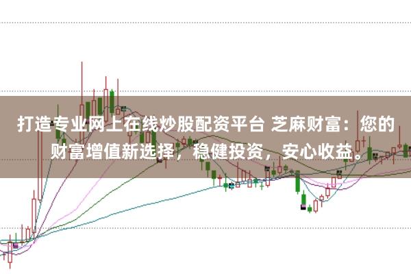打造专业网上在线炒股配资平台 芝麻财富：您的财富增值新选择，稳健投资，安心收益。