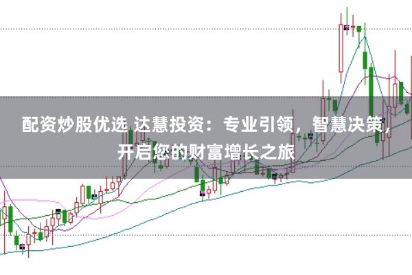 配资炒股优选 达慧投资：专业引领，智慧决策，开启您的财富增长之旅