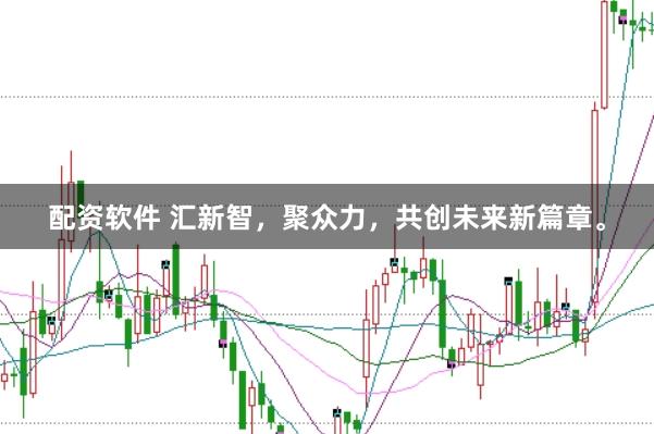 配资软件 汇新智，聚众力，共创未来新篇章。
