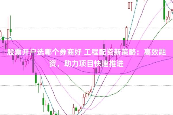 股票开户选哪个券商好 工程配资新策略：高效融资，助力项目快速推进