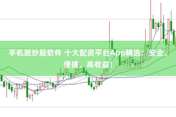 手机版炒股软件 十大配资平台App精选：安全、便捷、高收益！