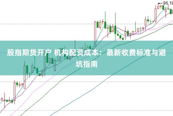 股指期货开户 机构配资成本:最新收费标准与避坑指南