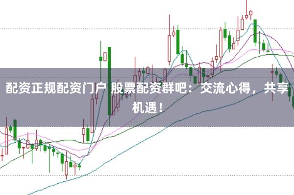 配资正规配资门户 股票配资群吧:交流心得,共享机遇!