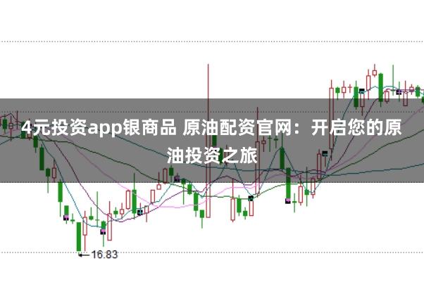 4元投资app银商品 原油配资官网:开启您的原油投资之旅