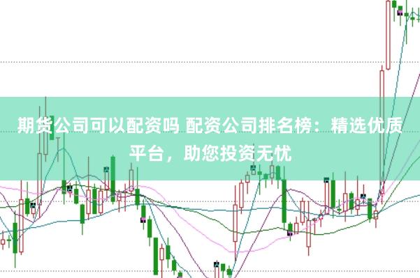 期货公司可以配资吗 配资公司排名榜:精选优质平台,助您投资无忧