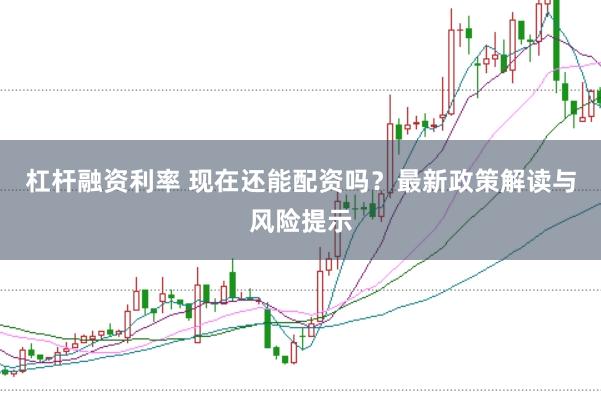 杠杆融资利率 现在还能配资吗？最新政策解读与风险提示