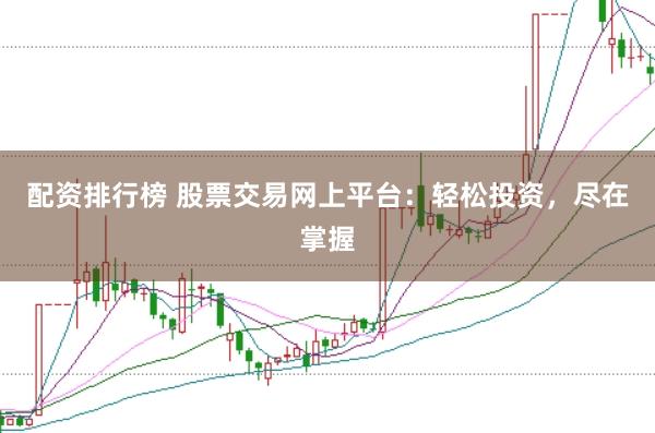 配资排行榜 股票交易网上平台:轻松投资,尽在掌握
