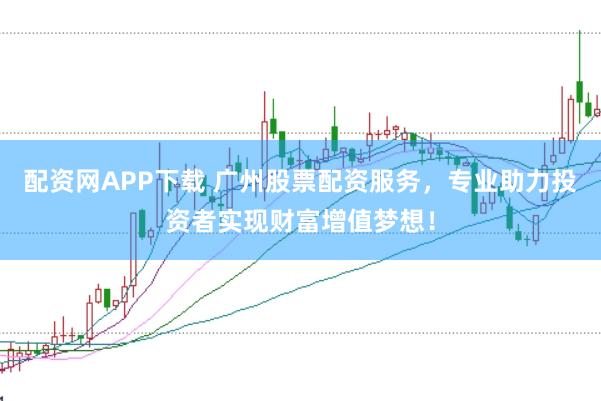 配资网APP下载 广州股票配资服务，专业助力投资者实现财富增值梦想！