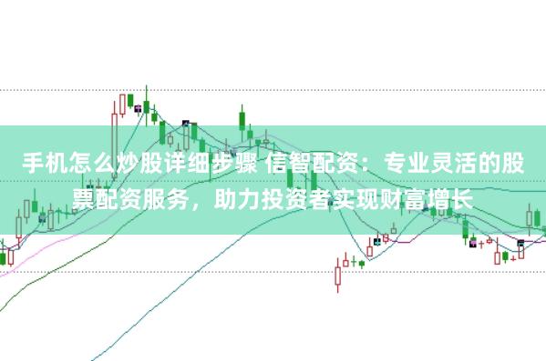 手机怎么炒股详细步骤 信智配资：专业灵活的股票配资服务，助力投资者实现财富增长
