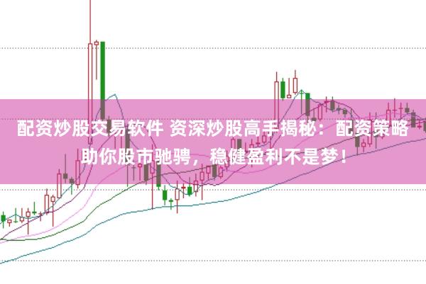 配资炒股交易软件 资深炒股高手揭秘：配资策略助你股市驰骋，稳健盈利不是梦！