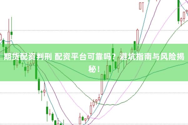 期货配资判刑 配资平台可靠吗?避坑指南与风险揭秘!