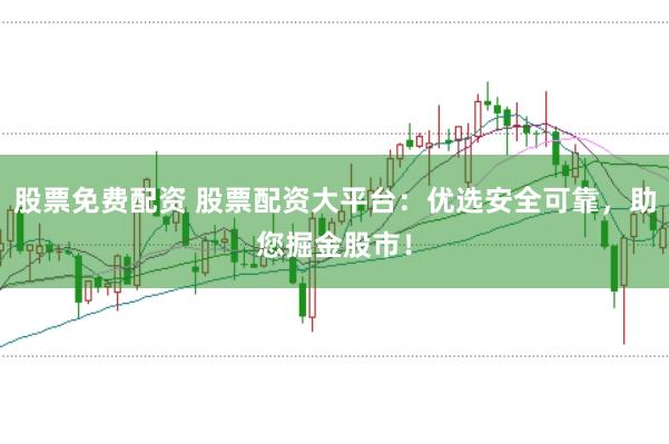 股票免费配资 股票配资大平台：优选安全可靠，助您掘金股市！