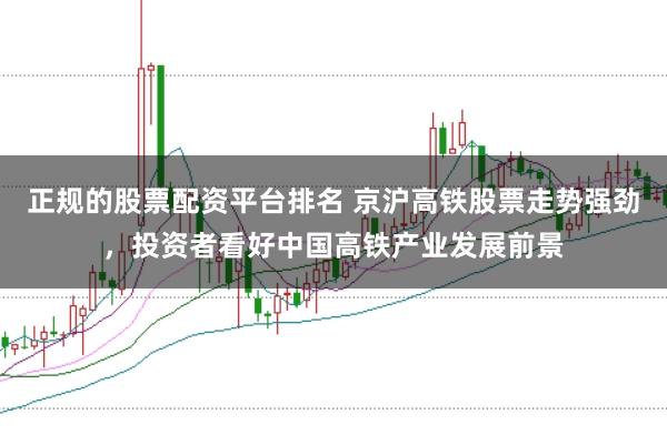 正规的股票配资平台排名 京沪高铁股票走势强劲，投资者看好中国高铁产业发展前景