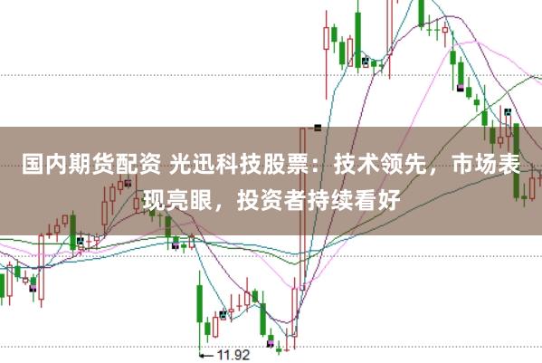 国内期货配资 光迅科技股票：技术领先，市场表现亮眼，投资者持续看好