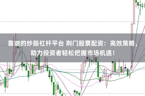 靠谱的炒股杠杆平台 荆门股票配资：高效策略，助力投资者轻松把握市场机遇！