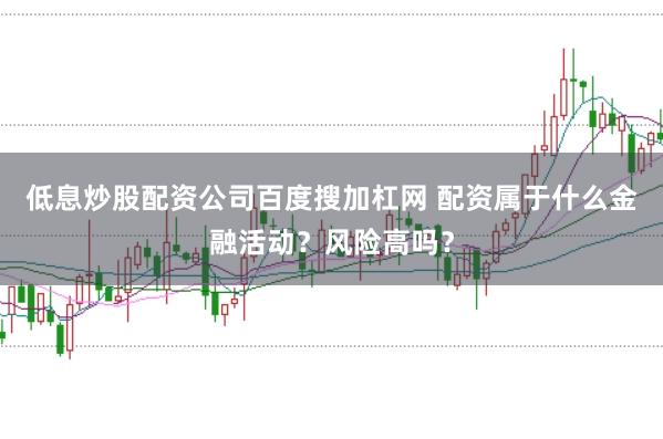 低息炒股配资公司百度搜加杠网 配资属于什么金融活动？风险高吗？