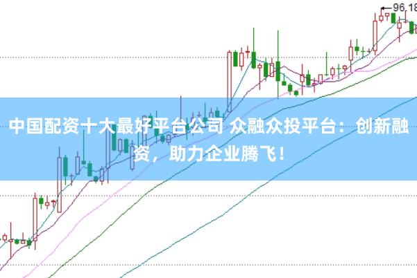 中国配资十大最好平台公司 众融众投平台：创新融资，助力企业腾飞！