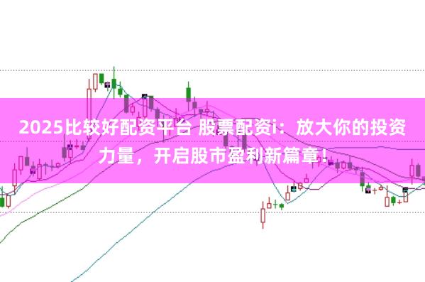 2025比较好配资平台 股票配资i:放大你的投资力量,开启股市盈利新篇章!