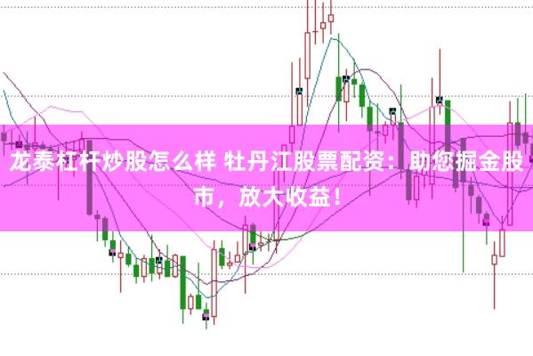 龙泰杠杆炒股怎么样 牡丹江股票配资：助您掘金股市，放大收益！