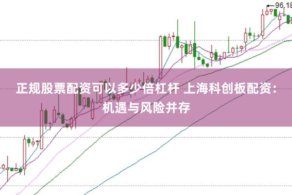 正规股票配资可以多少倍杠杆 上海科创板配资：机遇与风险并存
