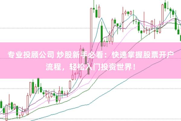 专业投顾公司 炒股新手必看：快速掌握股票开户流程，轻松入门投资世界！