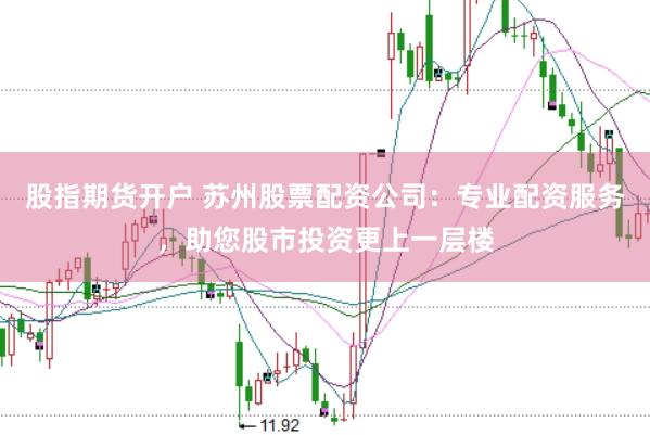 股指期货开户 苏州股票配资公司：专业配资服务，助您股市投资更上一层楼