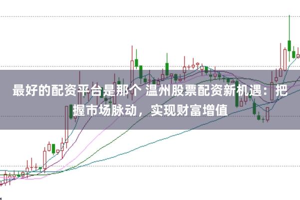 最好的配资平台是那个 温州股票配资新机遇：把握市场脉动，实现财富增值