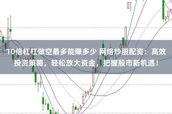 10倍杠杠做空最多能赚多少 网络炒股配资：高效投资策略，轻松放大资金，把握股市新机遇！