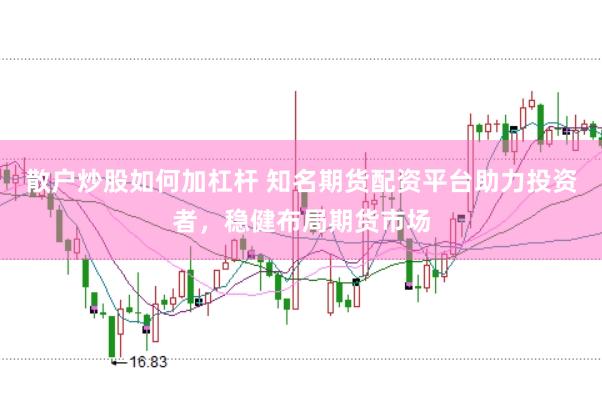 散户炒股如何加杠杆 知名期货配资平台助力投资者，稳健布局期货市场