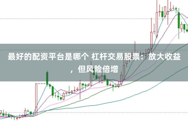 最好的配资平台是哪个 杠杆交易股票：放大收益，但风险倍增