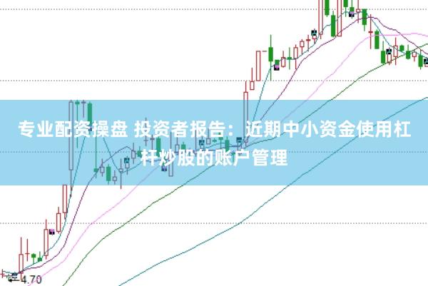 专业配资操盘 投资者报告：近期中小资金使用杠杆炒股的账户管理