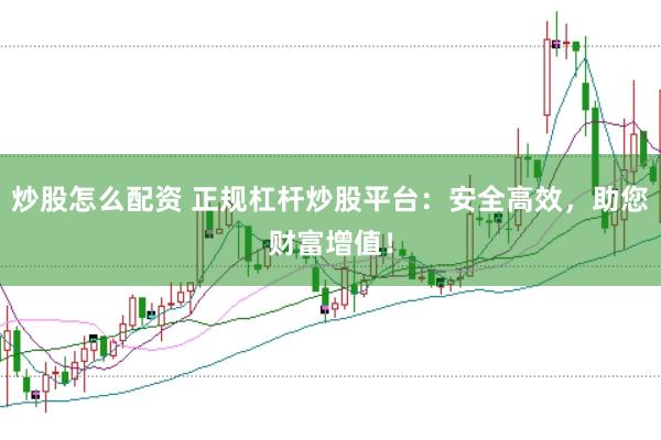 炒股怎么配资 正规杠杆炒股平台:安全高效,助您财富增值!