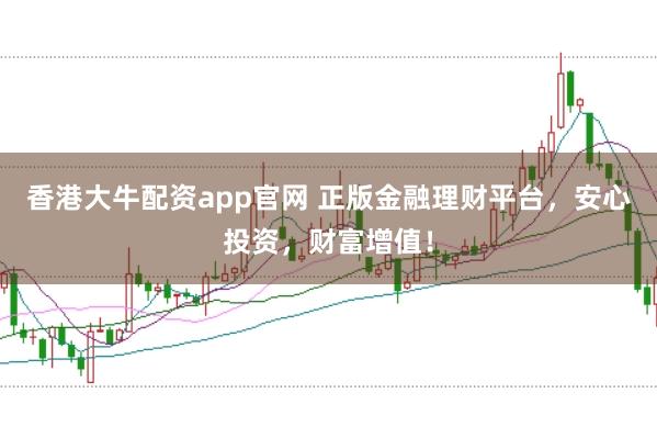 香港大牛配资app官网 正版金融理财平台，安心投资，财富增值！