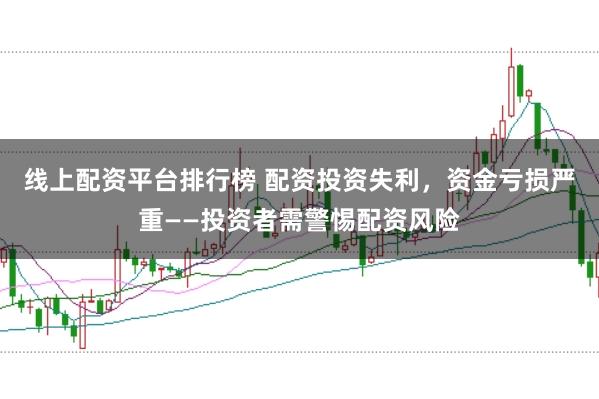 线上配资平台排行榜 配资投资失利，资金亏损严重——投资者需警惕配资风险