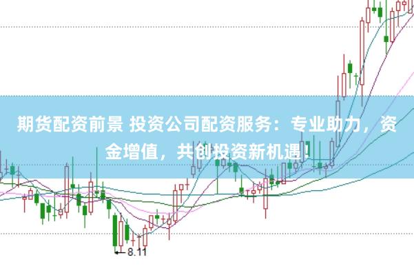 期货配资前景 投资公司配资服务：专业助力，资金增值，共创投资新机遇！
