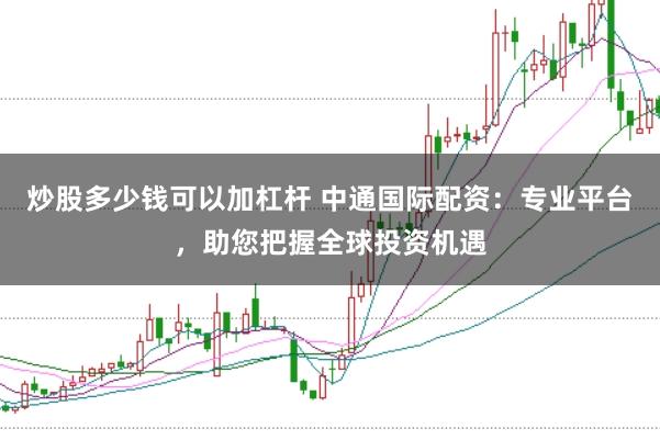 炒股多少钱可以加杠杆 中通国际配资:专业平台,助您把握全球投资机遇