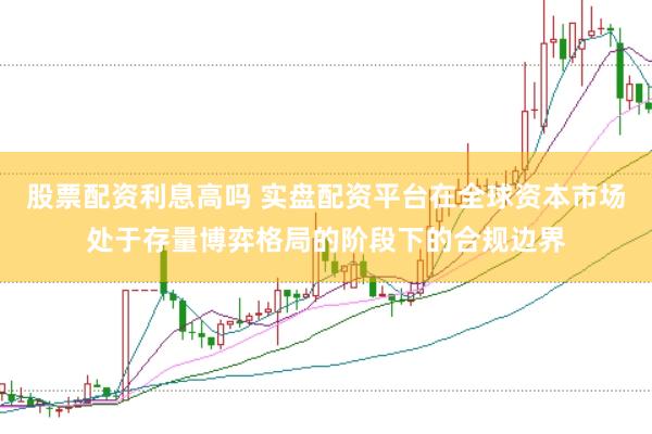 股票配资利息高吗 实盘配资平台在全球资本市场处于存量博弈格局的阶段下的合规边界