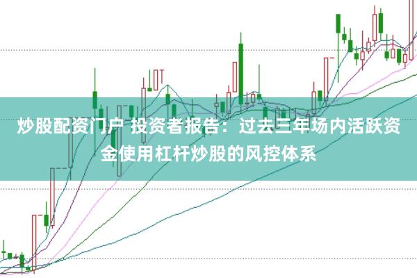炒股配资门户 投资者报告：过去三年场内活跃资金使用杠杆炒股的风控体系