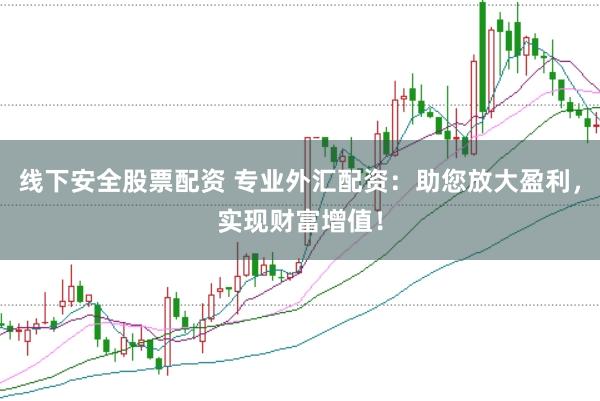 线下安全股票配资 专业外汇配资：助您放大盈利，实现财富增值！