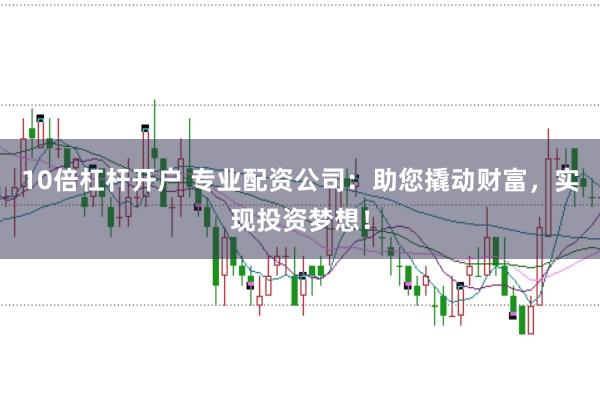 10倍杠杆开户 专业配资公司：助您撬动财富，实现投资梦想！